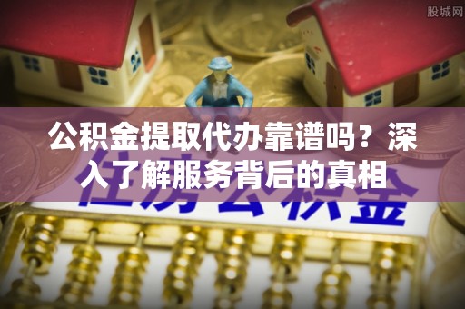 民和公积金提取代办靠谱吗？深入了解服务背后的真相