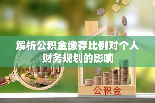 民和解析公积金缴存比例对个人财务规划的影响