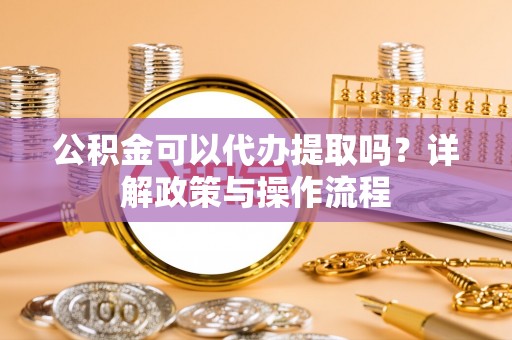 民和公积金可以代办提取吗？详解政策与操作流程