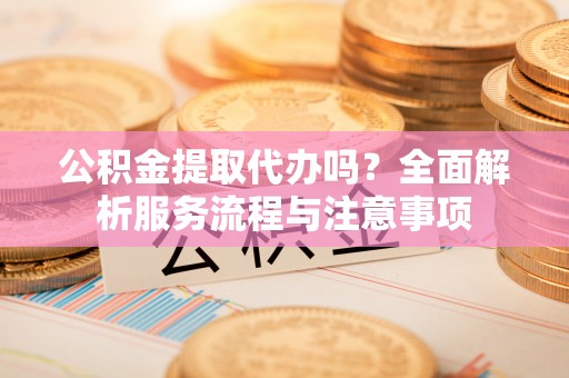 民和公积金提取代办吗？全面解析服务流程与注意事项