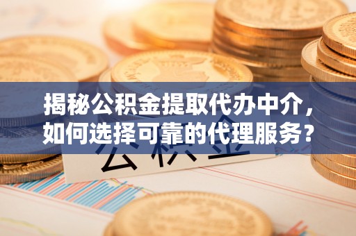 民和揭秘公积金提取代办中介，如何选择可靠的代理服务？