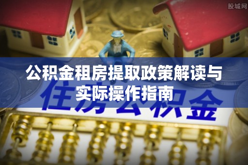 民和公积金租房提取政策解读与实际操作指南