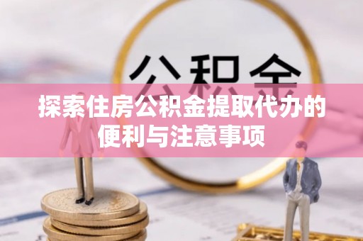 民和探索住房公积金提取代办的便利与注意事项