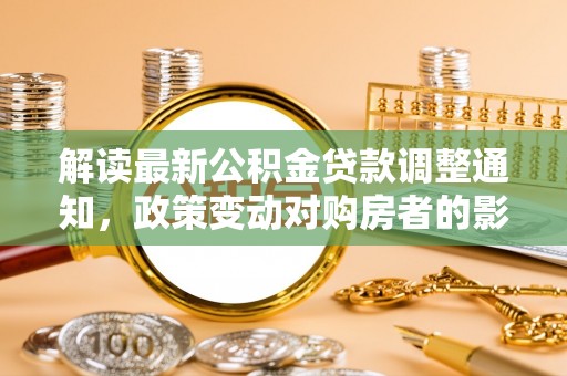 民和解读最新公积金贷款调整通知，政策变动对购房者的影响