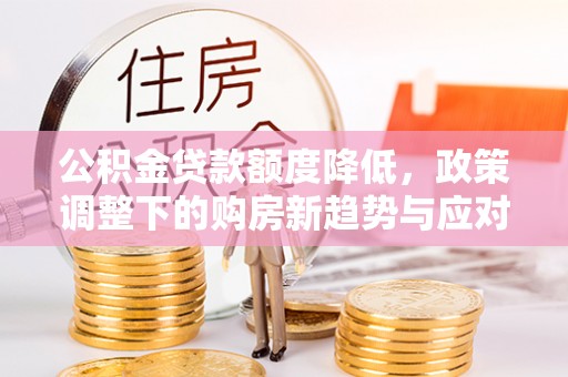 民和公积金贷款额度降低，政策调整下的购房新趋势与应对策略