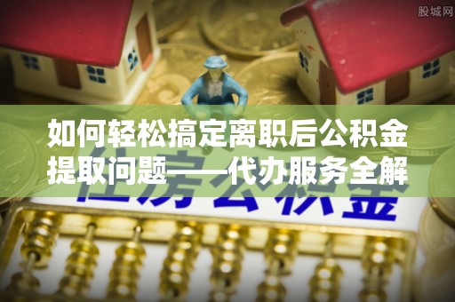 民和如何轻松搞定离职后公积金提取问题——代办服务全解析