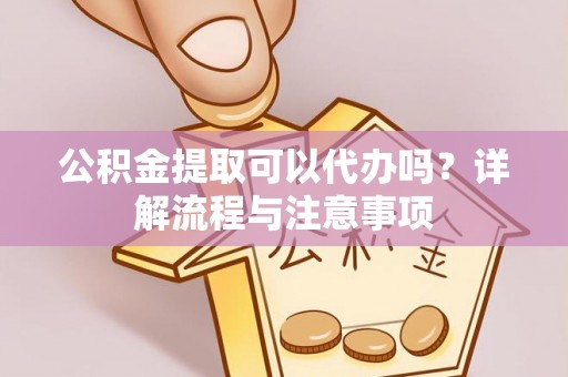 民和公积金提取可以代办吗？详解流程与注意事项