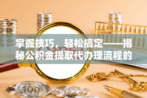 民和掌握技巧，轻松搞定——揭秘公积金提取代办理流程的关键步骤