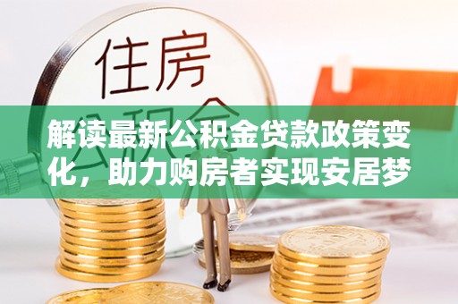 民和解读最新公积金贷款政策变化，助力购房者实现安居梦想