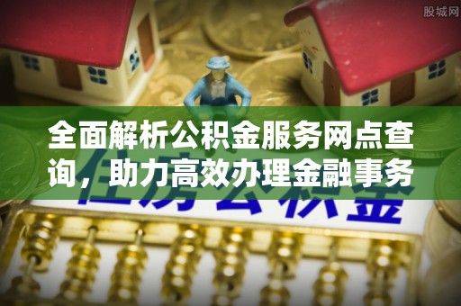 民和全面解析公积金服务网点查询，助力高效办理金融事务