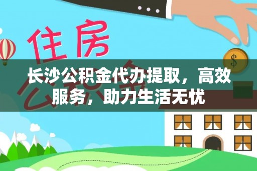 民和长沙公积金代办提取，高效服务，助力生活无忧