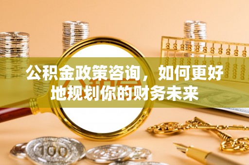 民和公积金政策咨询，如何更好地规划你的财务未来