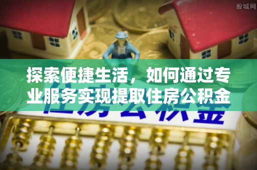 民和探索便捷生活，如何通过专业服务实现提取住房公积金代办