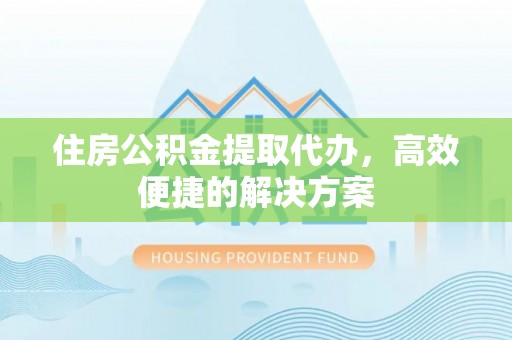民和住房公积金提取代办，高效便捷的解决方案