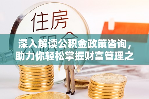 民和深入解读公积金政策咨询，助力你轻松掌握财富管理之道