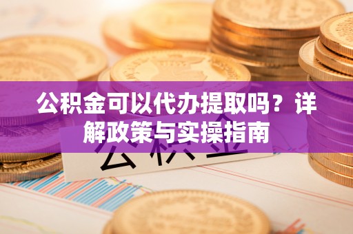 民和公积金可以代办提取吗？详解政策与实操指南