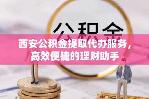 民和西安公积金提取代办服务，高效便捷的理财助手