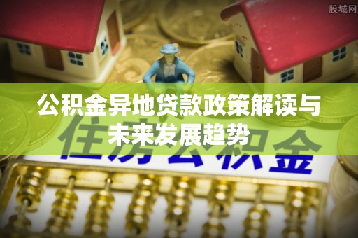 民和公积金异地贷款政策解读与未来发展趋势