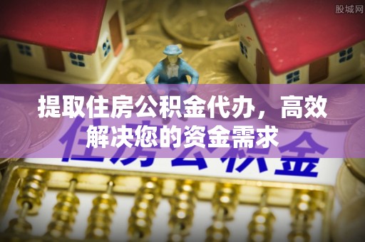 民和提取住房公积金代办，高效解决您的资金需求