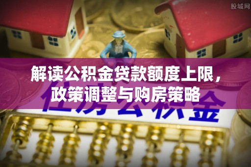 民和解读公积金贷款额度上限，政策调整与购房策略
