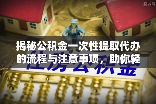 民和揭秘公积金一次性提取代办的流程与注意事项，助你轻松搞定财务规划