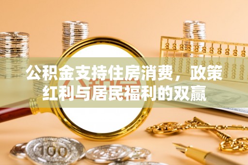 民和公积金支持住房消费，政策红利与居民福利的双赢