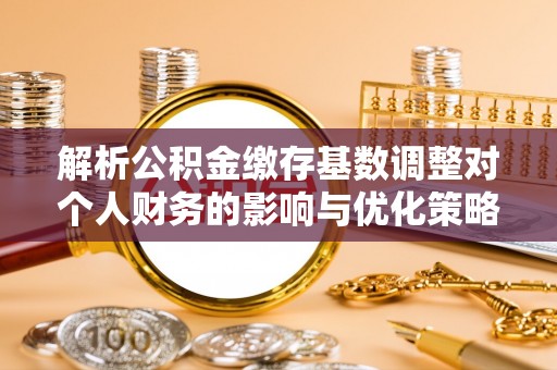 民和解析公积金缴存基数调整对个人财务的影响与优化策略