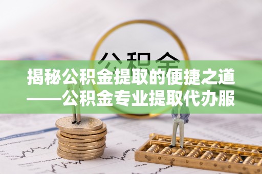 民和揭秘公积金提取的便捷之道——公积金专业提取代办服务解析