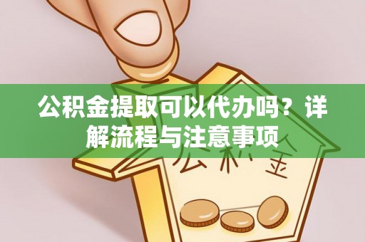 民和公积金提取可以代办吗？详解流程与注意事项