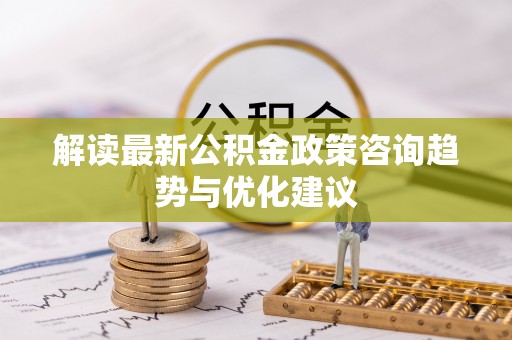 民和解读最新公积金政策咨询趋势与优化建议