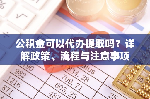 民和公积金可以代办提取吗？详解政策、流程与注意事项