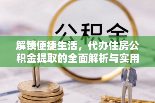 民和解锁便捷生活，代办住房公积金提取的全面解析与实用指南