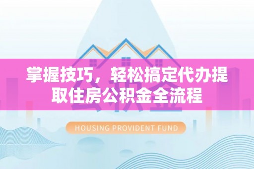 民和掌握技巧，轻松搞定代办提取住房公积金全流程