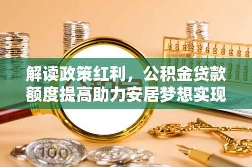 民和解读政策红利，公积金贷款额度提高助力安居梦想实现
