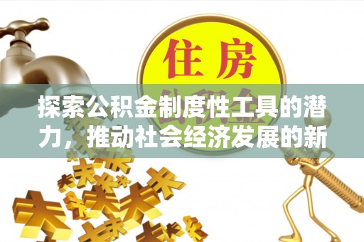民和探索公积金制度性工具的潜力，推动社会经济发展的新引擎