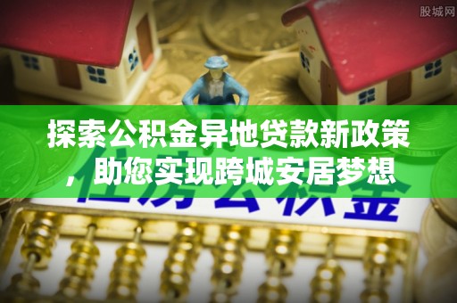 民和探索公积金异地贷款新政策，助您实现跨城安居梦想