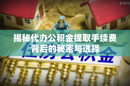 民和揭秘代办公积金提取手续费背后的秘密与选择