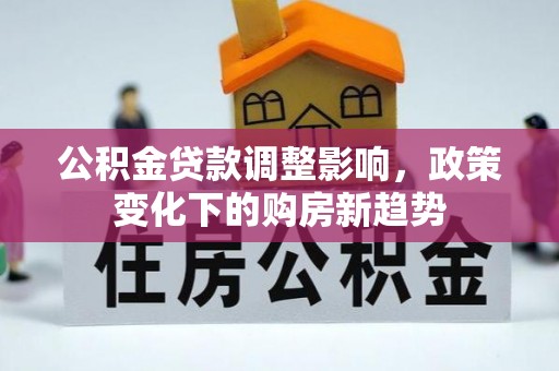 民和公积金贷款调整影响，政策变化下的购房新趋势