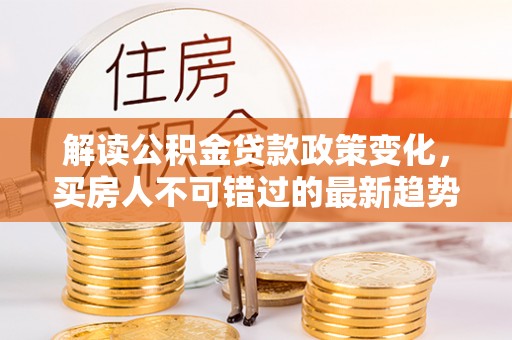 民和解读公积金贷款政策变化，买房人不可错过的最新趋势