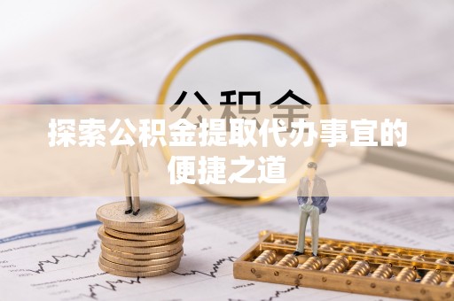 民和探索公积金提取代办事宜的便捷之道