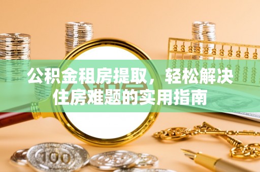 民和公积金租房提取，轻松解决住房难题的实用指南