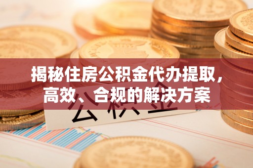 民和揭秘住房公积金代办提取，高效、合规的解决方案