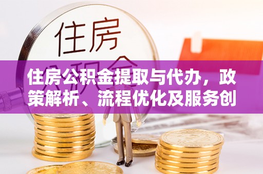 民和住房公积金提取与代办，政策解析、流程优化及服务创新