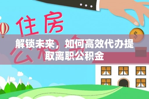民和解锁未来，如何高效代办提取离职公积金