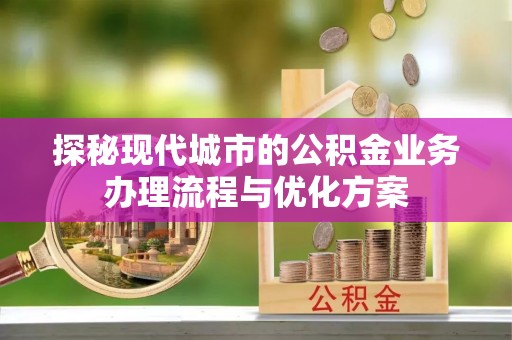民和探秘现代城市的公积金业务办理流程与优化方案