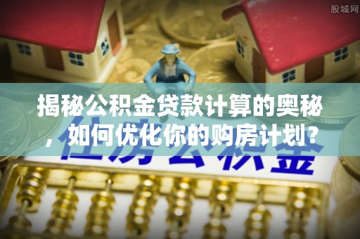 民和揭秘公积金贷款计算的奥秘，如何优化你的购房计划？