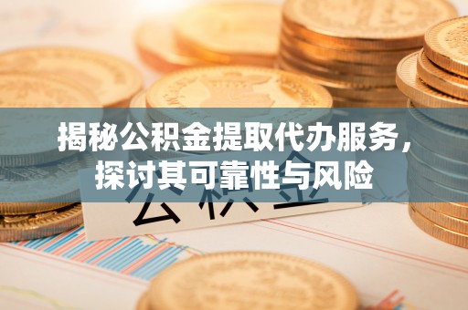 民和揭秘公积金提取代办服务，探讨其可靠性与风险