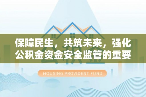 民和保障民生，共筑未来，强化公积金资金安全监管的重要性