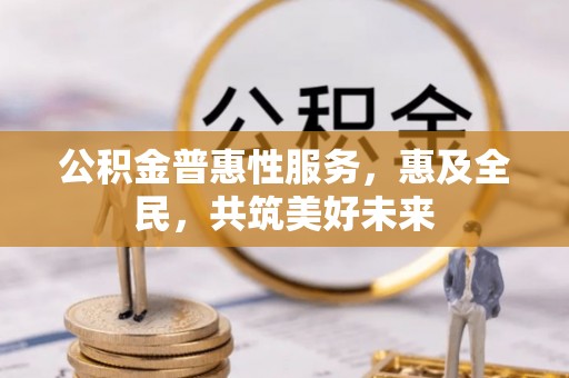 民和公积金普惠性服务，惠及全民，共筑美好未来