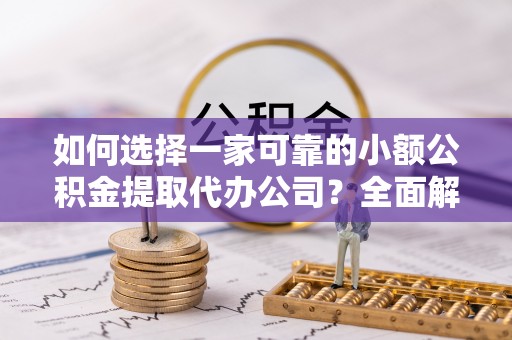 民和如何选择一家可靠的小额公积金提取代办公司？全面解析与指南